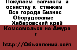 Покупаем  запчасти  и оснастку к  станкам. - Все города Бизнес » Оборудование   . Хабаровский край,Комсомольск-на-Амуре г.